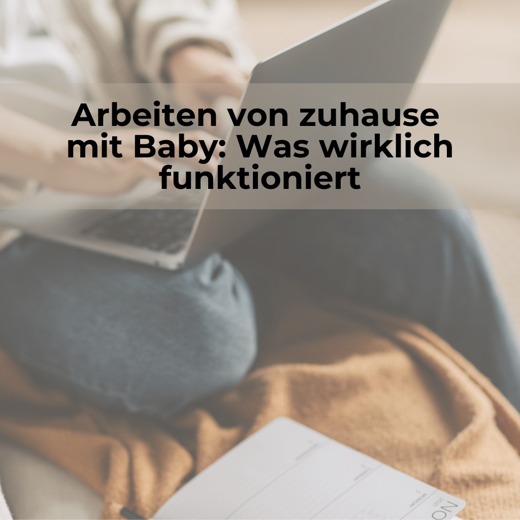 Arbeiten von zuhause mit Baby: Was wirklich funktioniert